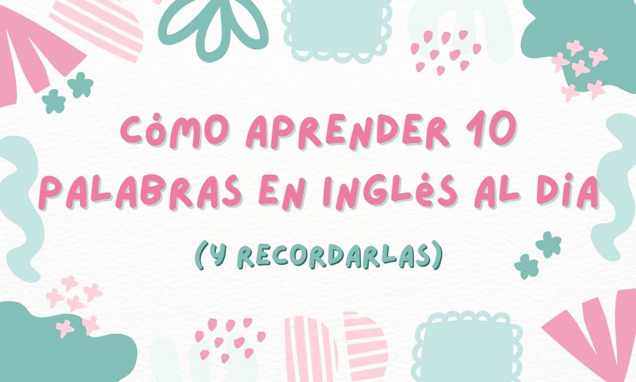 Cómo aprender 10 palabras en inglés todos los días (y recordarlas)