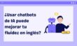 Usar un chatbot puede mejorar tu fluidez en inglés