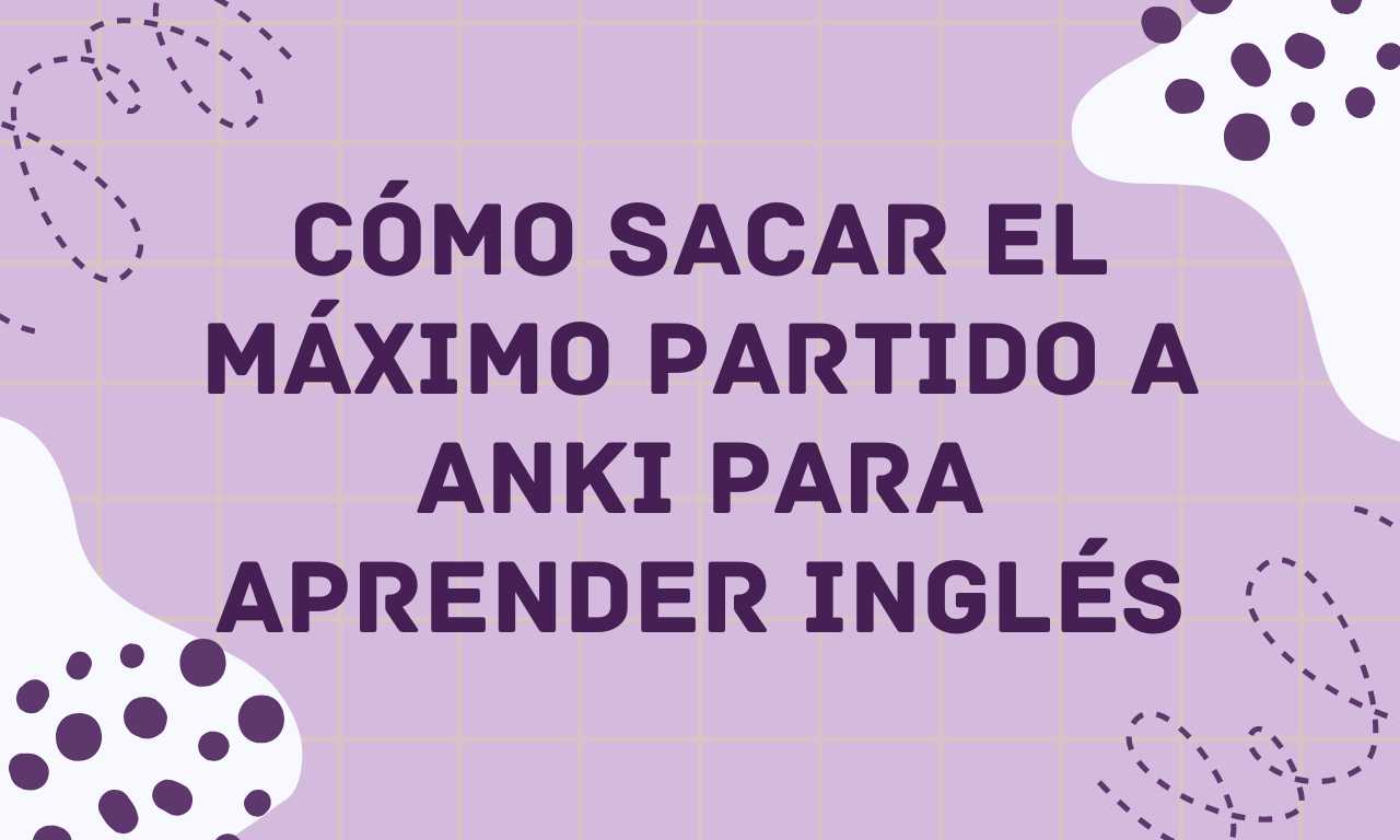 Cómo sacar el máximo partido a Anki para aprender inglés: ciencia, estrategia y resultados